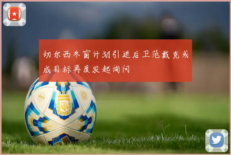 切尔西冬窗计划引进后卫范戴克或成目标再度发起询问