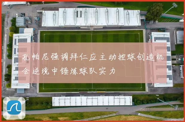 孔帕尼强调拜仁应主动控球创造机会逆境中锤炼球队实力