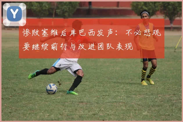 惨败塞维后库巴西发声：不必悲观要继续前行与改进团队表现