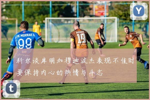 科尔谈库明加穆迪波杰表现不佳时要保持内心的热情与斗志