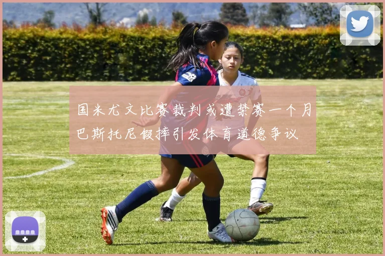 国米尤文比赛裁判或遭禁赛一个月巴斯托尼假摔引发体育道德争议