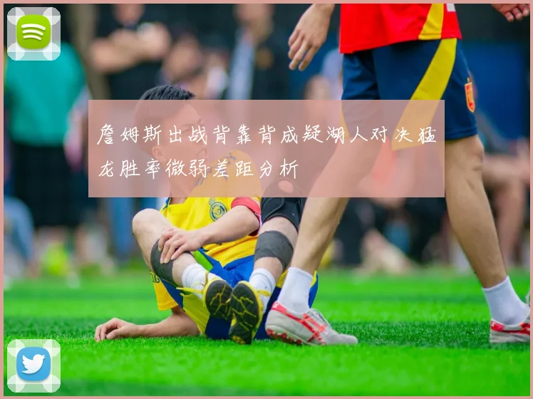 詹姆斯出战背靠背成疑湖人对决猛龙胜率微弱差距分析