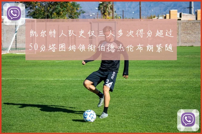 凯尔特人队史仅三人多次得分超过50分塔图姆领衔伯德杰伦布朗紧随其后
