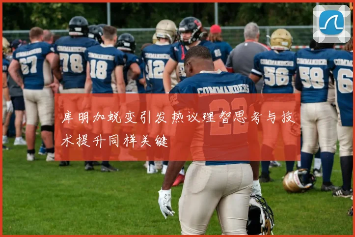 库明加蜕变引发热议理智思考与技术提升同样关键