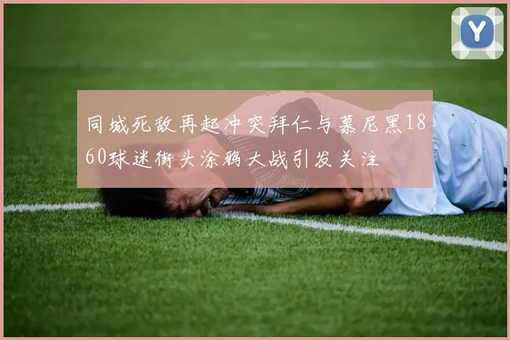 同城死敌再起冲突拜仁与慕尼黑1860球迷街头涂鸦大战引发关注