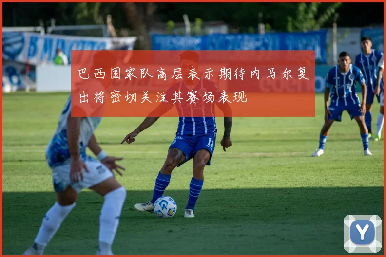 巴西国家队高层表示期待内马尔复出将密切关注其赛场表现
