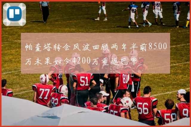 帕奎塔转会风波回顾两年半前8500万未果如今4200万重返巴甲