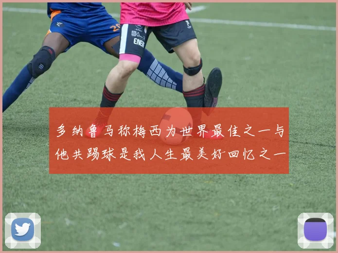 多纳鲁马称梅西为世界最佳之一与他共踢球是我人生最美好回忆之一