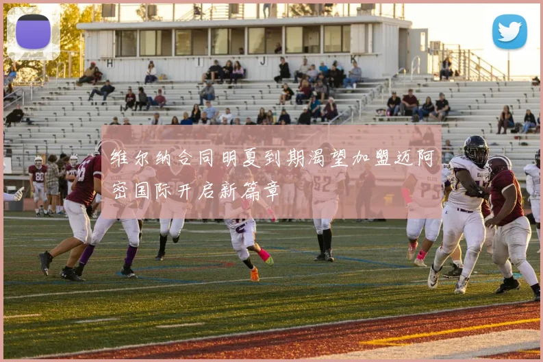 维尔纳合同明夏到期渴望加盟迈阿密国际开启新篇章