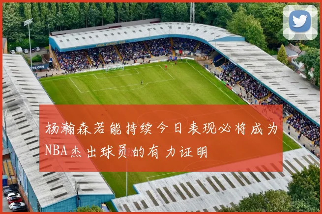 杨瀚森若能持续今日表现必将成为NBA杰出球员的有力证明