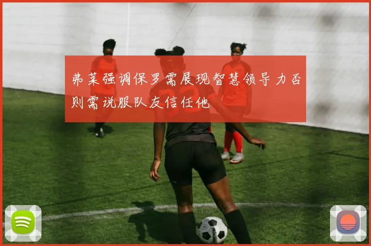 弗莱强调保罗需展现智慧领导力否则需说服队友信任他